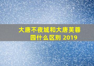 大唐不夜城和大唐芙蓉园什么区别 2019